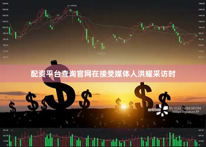配资平台查询官网在接受媒体人洪耀采访时