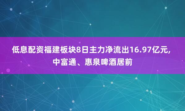 低息配资福建板块8日主力净流出16.97亿元, 中富通、惠泉啤酒居前