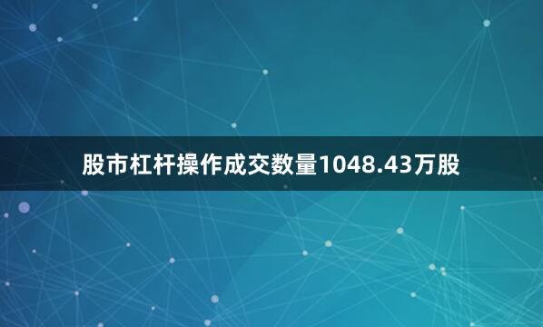 股市杠杆操作成交数量1048.43万股