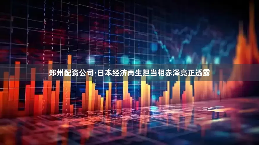 郑州配资公司　　·日本经济再生担当相赤泽亮正透露