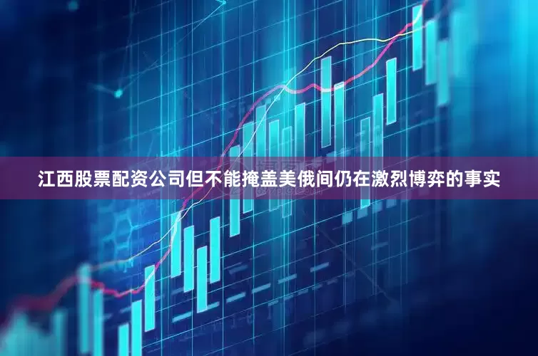 江西股票配资公司但不能掩盖美俄间仍在激烈博弈的事实