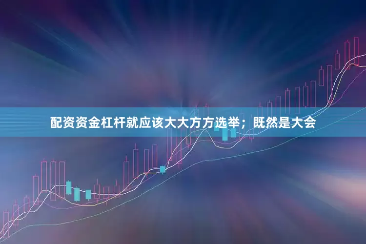 配资资金杠杆就应该大大方方选举；既然是大会