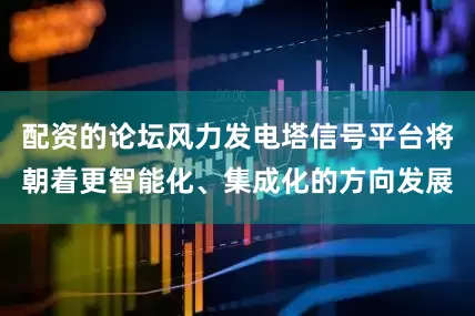 配资的论坛风力发电塔信号平台将朝着更智能化、集成化的方向发展