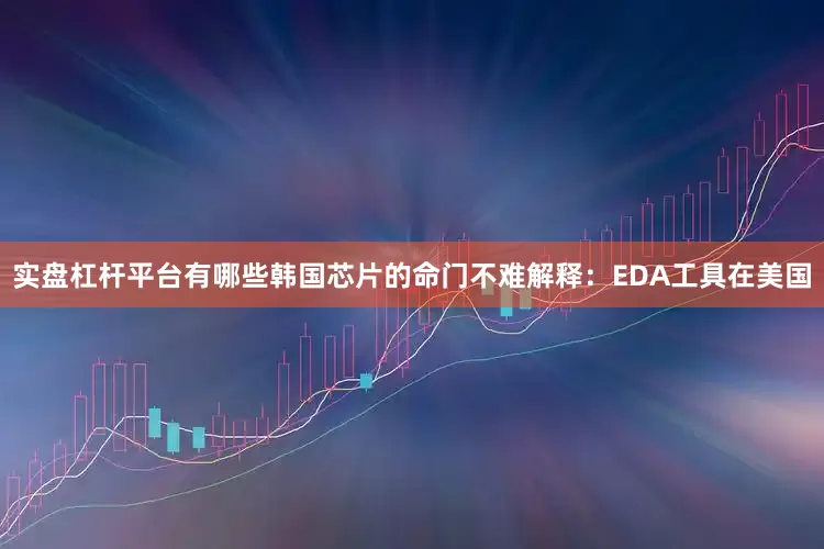实盘杠杆平台有哪些韩国芯片的命门不难解释：EDA工具在美国