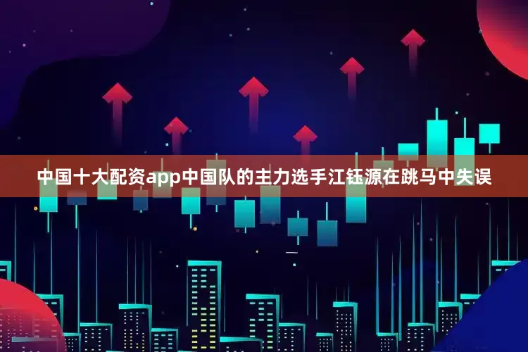 中国十大配资app中国队的主力选手江钰源在跳马中失误