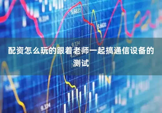 配资怎么玩的跟着老师一起搞通信设备的测试