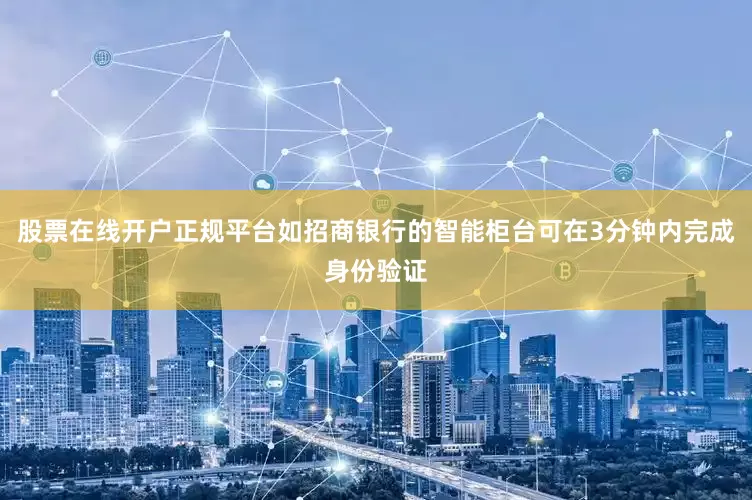 股票在线开户正规平台如招商银行的智能柜台可在3分钟内完成身份验证