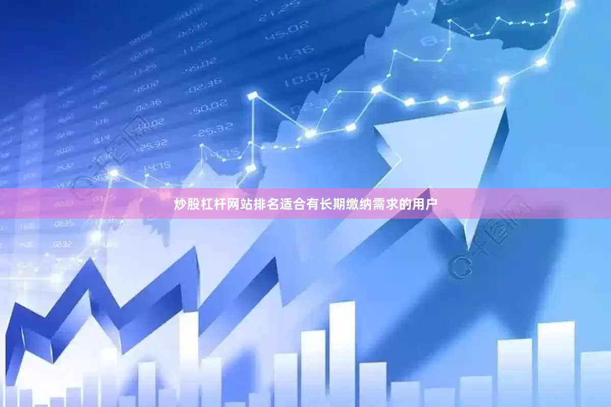 炒股杠杆网站排名适合有长期缴纳需求的用户