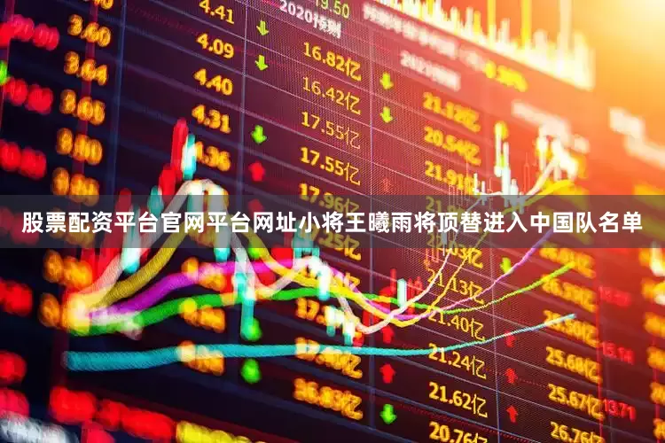 股票配资平台官网平台网址小将王曦雨将顶替进入中国队名单
