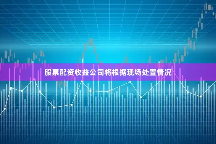 股票配资收益公司将根据现场处置情况