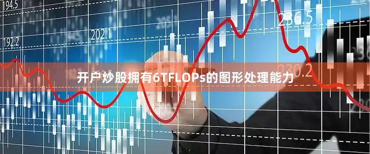 开户炒股拥有6TFLOPs的图形处理能力