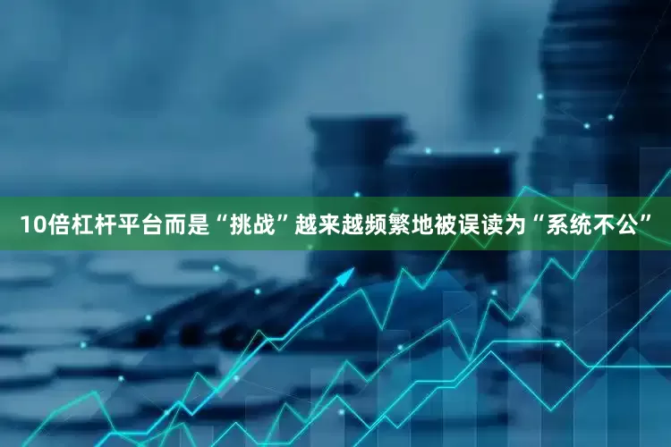 10倍杠杆平台而是“挑战”越来越频繁地被误读为“系统不公”