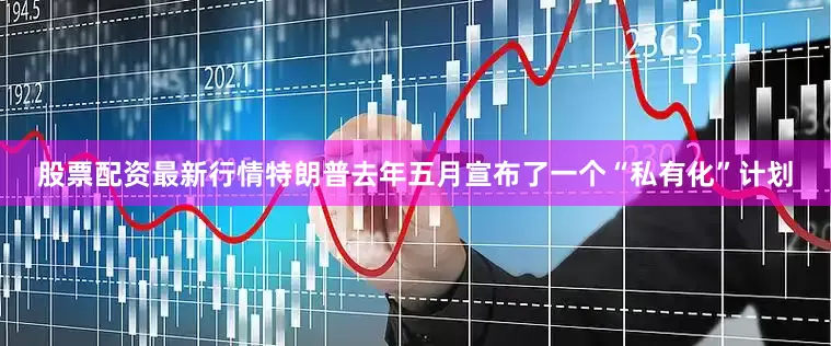 股票配资最新行情特朗普去年五月宣布了一个“私有化”计划