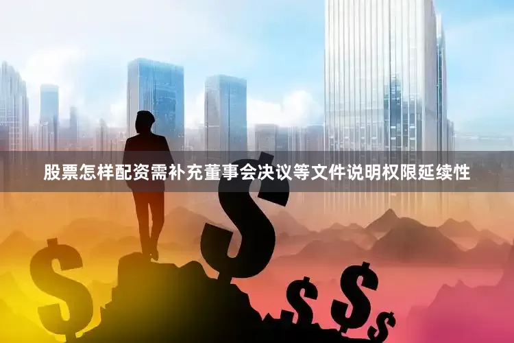 股票怎样配资需补充董事会决议等文件说明权限延续性