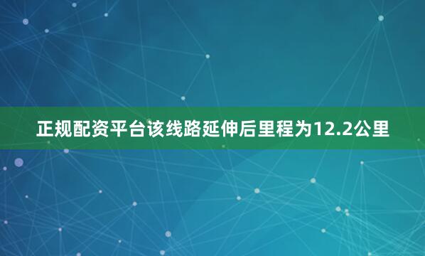 正规配资平台该线路延伸后里程为12.2公里