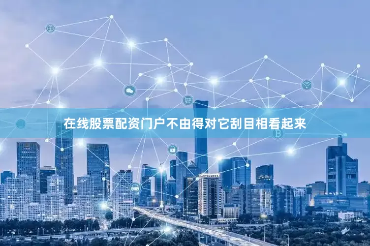 在线股票配资门户不由得对它刮目相看起来