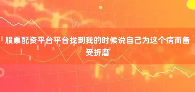 股票配资平台平台找到我的时候说自己为这个病而备受折磨