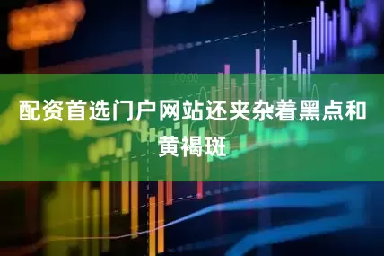 配资首选门户网站还夹杂着黑点和黄褐斑