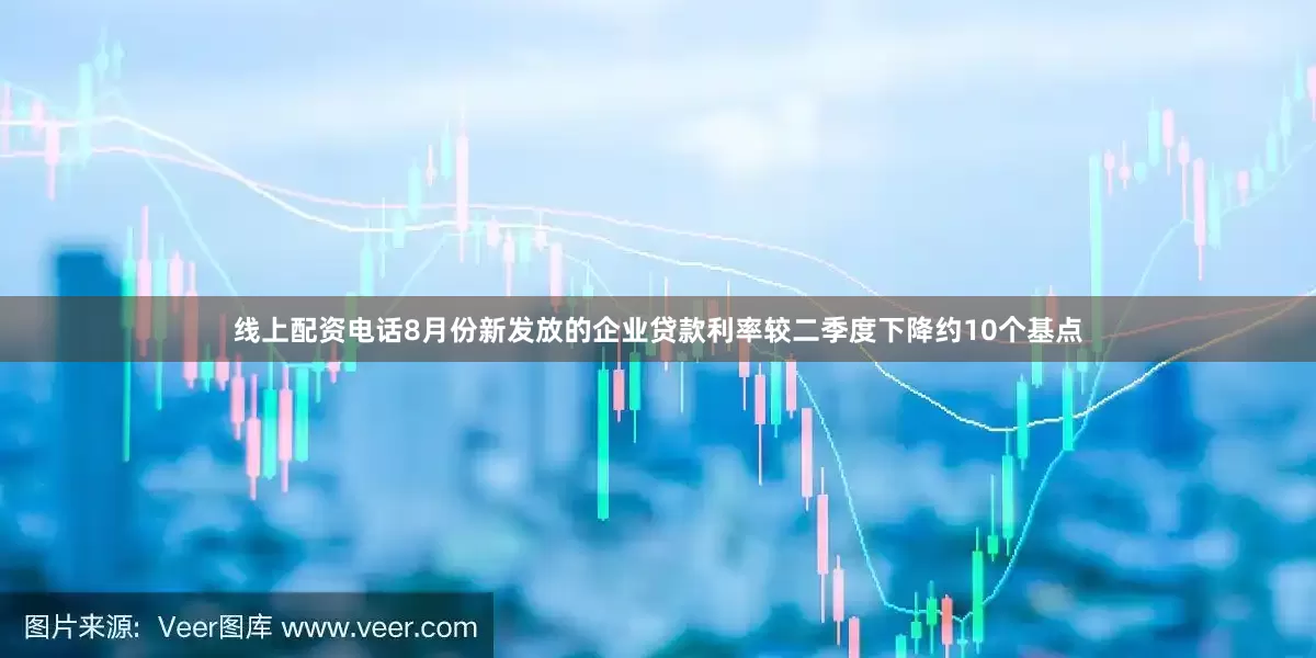 线上配资电话8月份新发放的企业贷款利率较二季度下降约10个基点