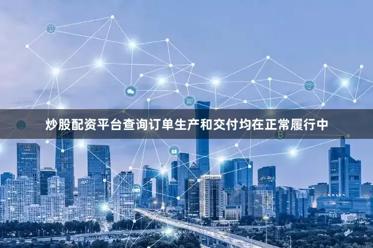 炒股配资平台查询订单生产和交付均在正常履行中