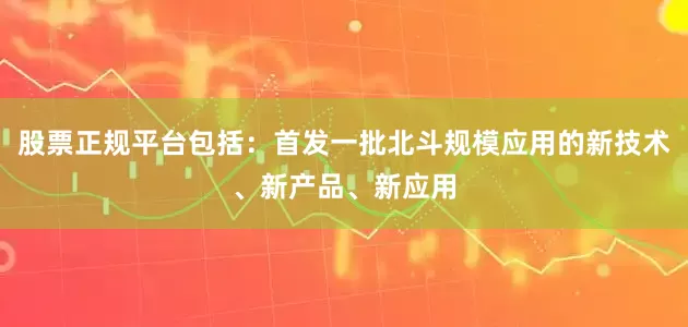 股票正规平台包括：首发一批北斗规模应用的新技术、新产品、新应用