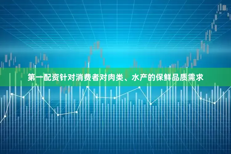 第一配资针对消费者对肉类、水产的保鲜品质需求