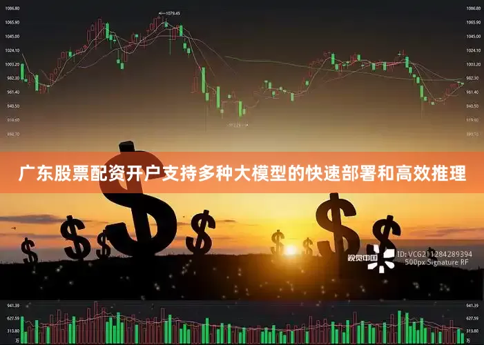 广东股票配资开户支持多种大模型的快速部署和高效推理