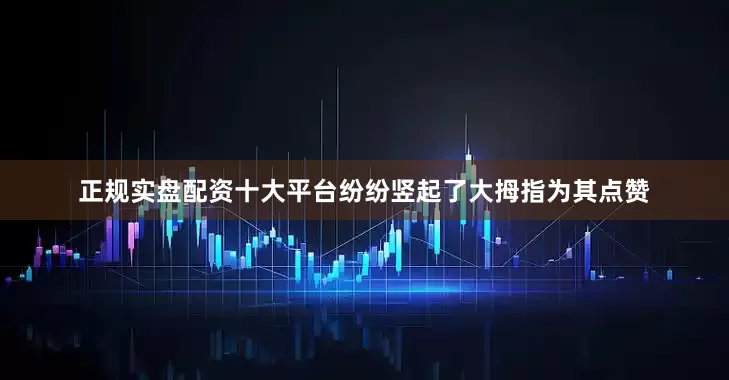 正规实盘配资十大平台纷纷竖起了大拇指为其点赞