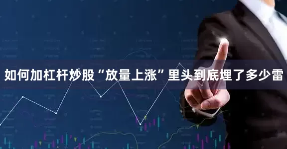 如何加杠杆炒股“放量上涨”里头到底埋了多少雷